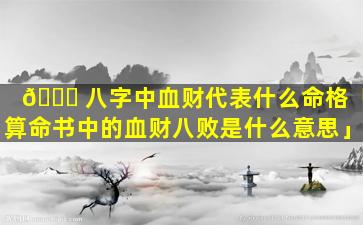 🐕 八字中血财代表什么命格「算命书中的血财八败是什么意思」